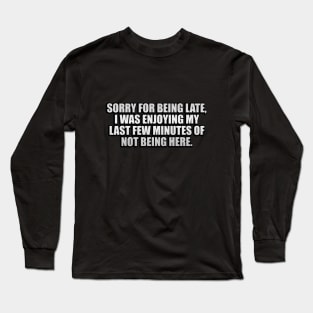 Sorry for being late, I was enjoying my last few minutes of not being here Long Sleeve T-Shirt